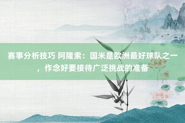 赛事分析技巧 阿隆索：国米是欧洲最好球队之一，作念好要接待广泛挑战的准备