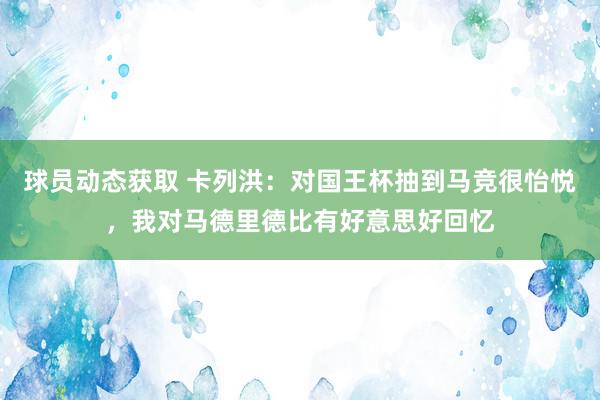 球员动态获取 卡列洪：对国王杯抽到马竞很怡悦，我对马德里德比有好意思好回忆