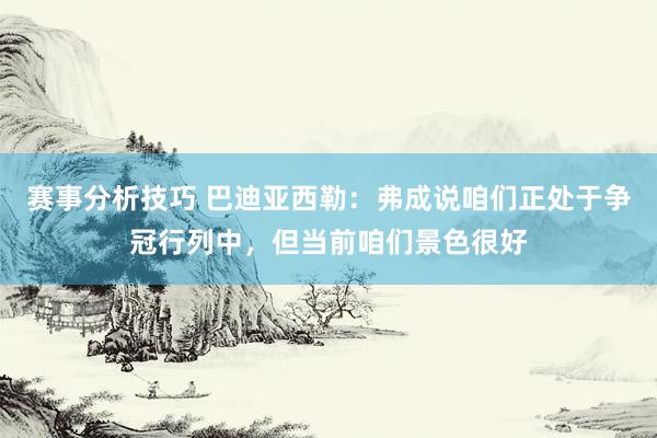 赛事分析技巧 巴迪亚西勒：弗成说咱们正处于争冠行列中，但当前咱们景色很好