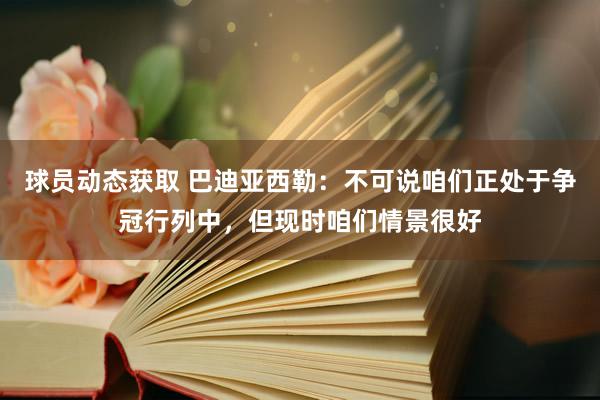 球员动态获取 巴迪亚西勒：不可说咱们正处于争冠行列中，但现时咱们情景很好