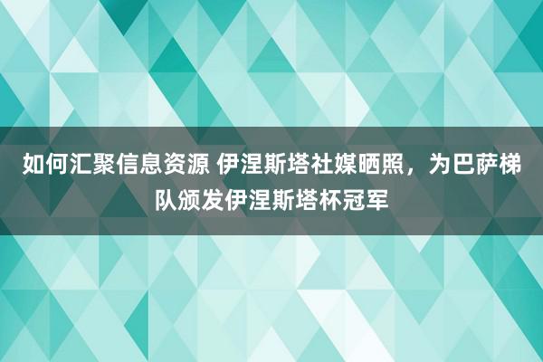 如何汇聚信息资源 伊涅斯塔社媒晒照，为巴萨梯队颁发伊涅斯塔杯冠军