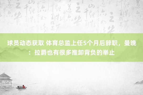 球员动态获取 体育总监上任5个月后辞职，曼晚：拉爵也有很多推卸背负的举止