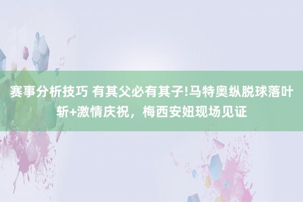 赛事分析技巧 有其父必有其子!马特奥纵脱球落叶斩+激情庆祝，梅西安妞现场见证