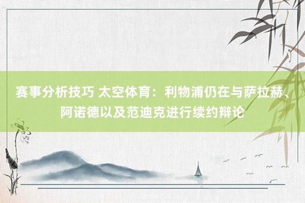 赛事分析技巧 太空体育：利物浦仍在与萨拉赫、阿诺德以及范迪克进行续约辩论