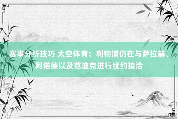 赛事分析技巧 太空体育：利物浦仍在与萨拉赫、阿诺德以及范迪克进行续约接洽