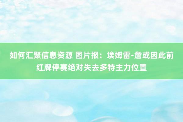 如何汇聚信息资源 图片报：埃姆雷-詹或因此前红牌停赛绝对失去多特主力位置