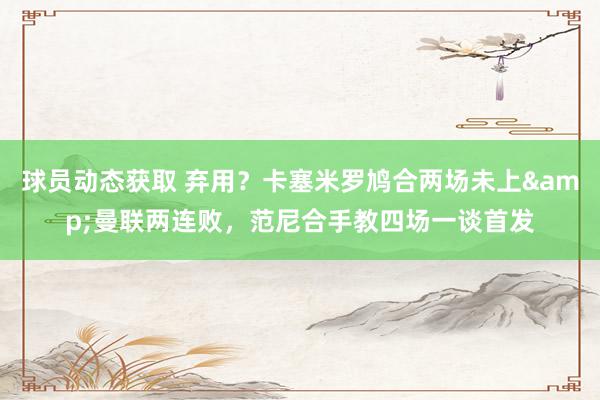 球员动态获取 弃用？卡塞米罗鸠合两场未上&曼联两连败，范尼合手教四场一谈首发