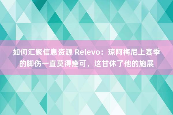 如何汇聚信息资源 Relevo：琼阿梅尼上赛季的脚伤一直莫得痊可，这甘休了他的施展