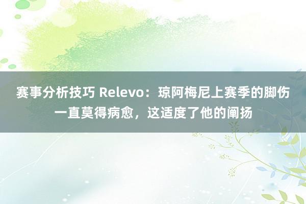 赛事分析技巧 Relevo：琼阿梅尼上赛季的脚伤一直莫得病愈，这适度了他的阐扬