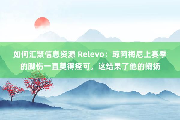 如何汇聚信息资源 Relevo：琼阿梅尼上赛季的脚伤一直莫得痊可，这结果了他的阐扬