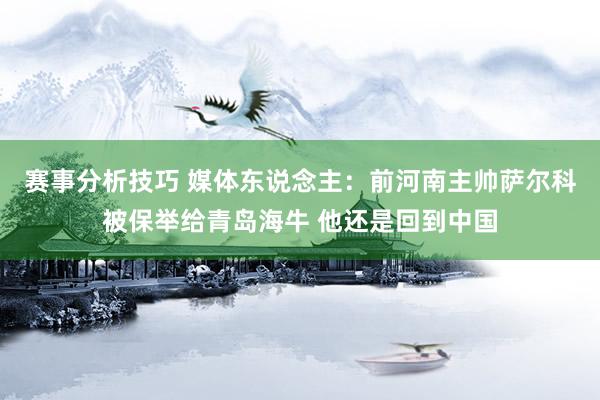 赛事分析技巧 媒体东说念主：前河南主帅萨尔科被保举给青岛海牛 他还是回到中国