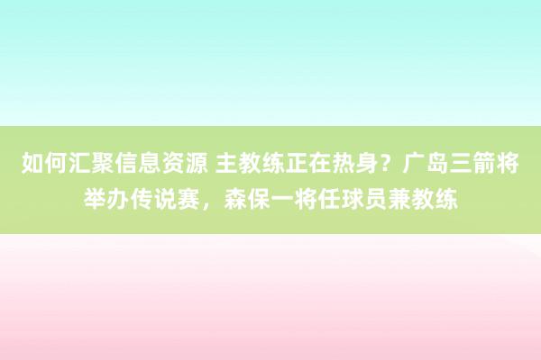 如何汇聚信息资源 主教练正在热身？广岛三箭将举办传说赛，森保一将任球员兼教练