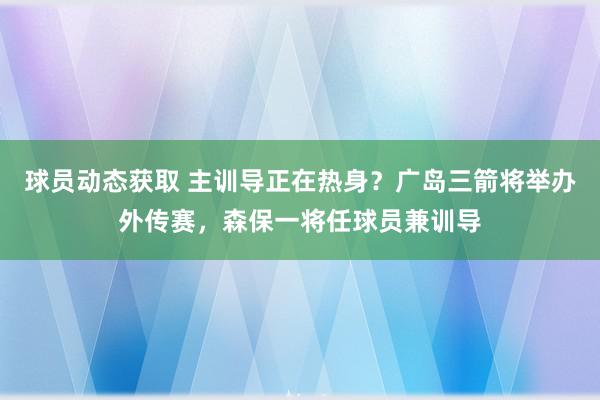 球员动态获取 主训导正在热身？广岛三箭将举办外传赛，森保一将任球员兼训导