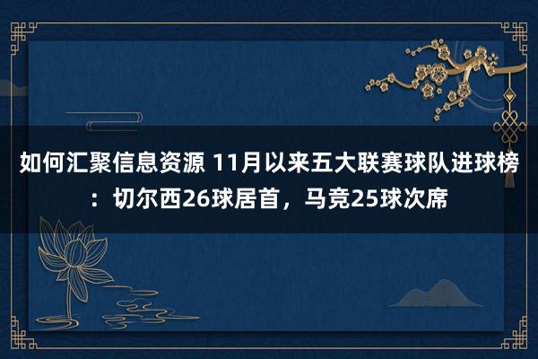 如何汇聚信息资源 11月以来五大联赛球队进球榜：切尔西26球居首，马竞25球次席