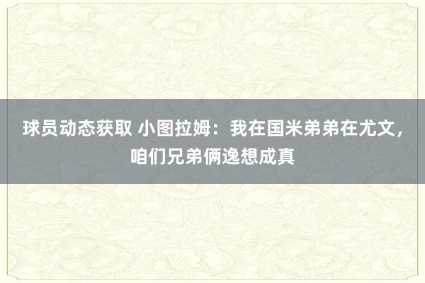 球员动态获取 小图拉姆：我在国米弟弟在尤文，咱们兄弟俩逸想成真