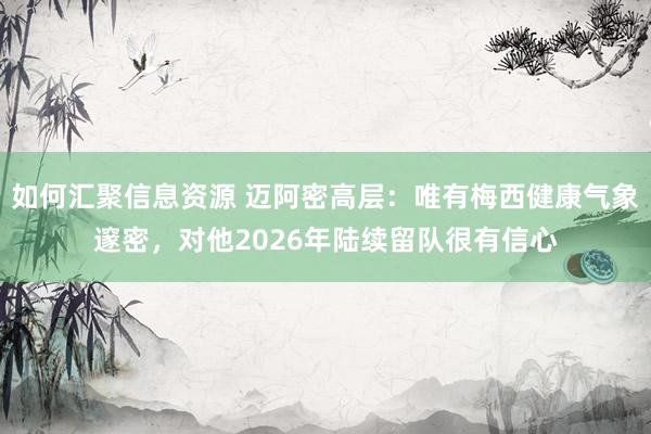 如何汇聚信息资源 迈阿密高层：唯有梅西健康气象邃密，对他2026年陆续留队很有信心