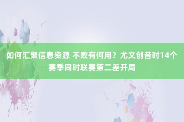 如何汇聚信息资源 不败有何用？尤文创昔时14个赛季同时联赛第二差开局