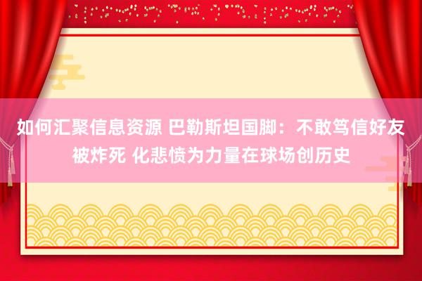 如何汇聚信息资源 巴勒斯坦国脚：不敢笃信好友被炸死 化悲愤为力量在球场创历史