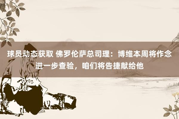 球员动态获取 佛罗伦萨总司理：博维本周将作念进一步查验，咱们将告捷献给他