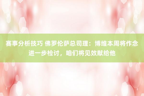 赛事分析技巧 佛罗伦萨总司理：博维本周将作念进一步检讨，咱们将见效献给他