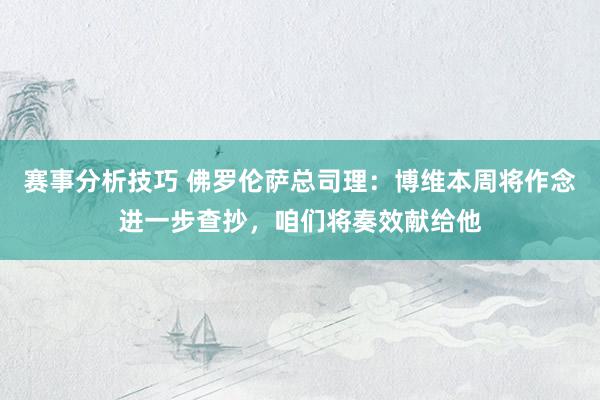 赛事分析技巧 佛罗伦萨总司理：博维本周将作念进一步查抄，咱们将奏效献给他