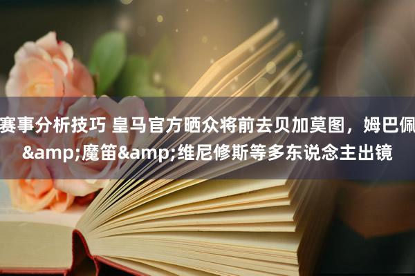 赛事分析技巧 皇马官方晒众将前去贝加莫图，姆巴佩&魔笛&维尼修斯等多东说念主出镜