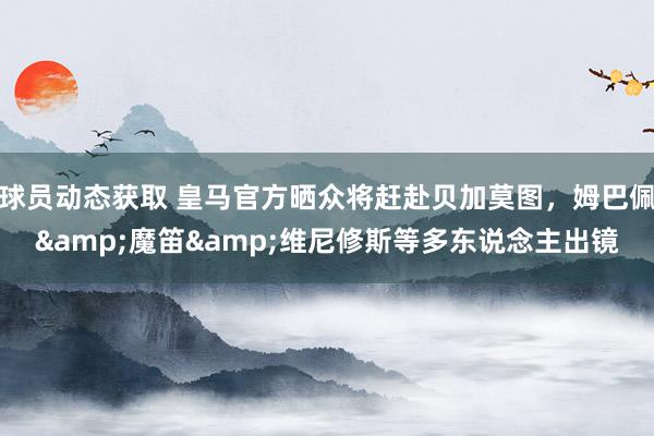 球员动态获取 皇马官方晒众将赶赴贝加莫图，姆巴佩&魔笛&维尼修斯等多东说念主出镜