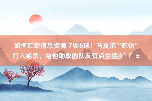 如何汇聚信息资源 7场5球！马夏尔“吃饼”打入绝杀，给他助攻的队友有点生猛😱