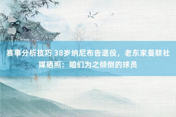 赛事分析技巧 38岁纳尼布告退役，老东家曼联社媒晒照：咱们为之倾倒的球员