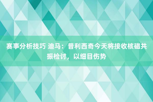 赛事分析技巧 迪马：普利西奇今天将接收核磁共振检讨，以细目伤势