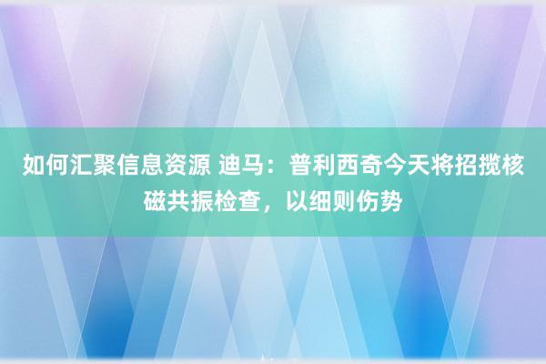 如何汇聚信息资源 迪马：普利西奇今天将招揽核磁共振检查，以细则伤势