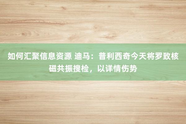 如何汇聚信息资源 迪马：普利西奇今天将罗致核磁共振搜检，以详情伤势