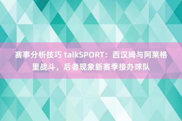 赛事分析技巧 talkSPORT：西汉姆与阿莱格里战斗，后者现象新赛季接办球队