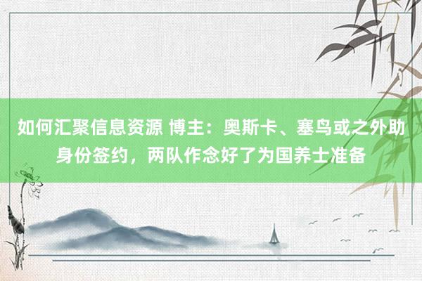 如何汇聚信息资源 博主：奥斯卡、塞鸟或之外助身份签约，两队作念好了为国养士准备