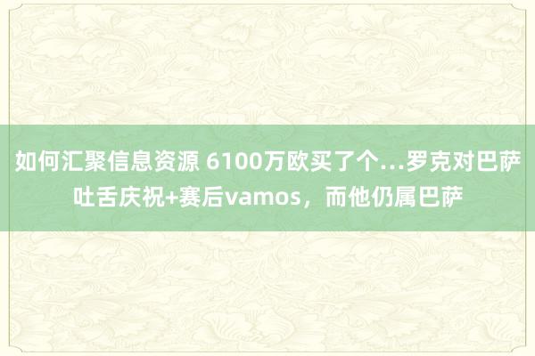 如何汇聚信息资源 6100万欧买了个…罗克对巴萨吐舌庆祝+赛后vamos，而他仍属巴萨