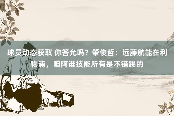 球员动态获取 你答允吗？肇俊哲：远藤航能在利物浦，咱阿谁技能所有是不错踢的