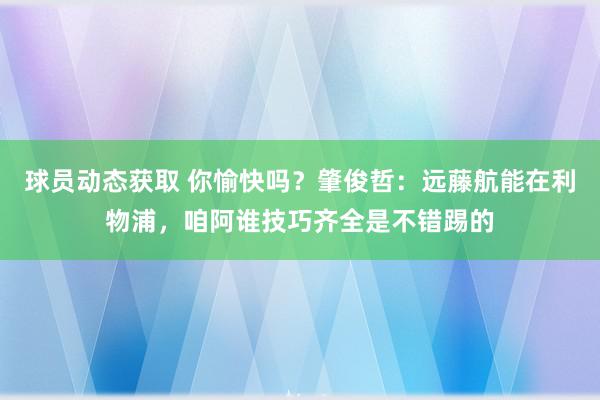 球员动态获取 你愉快吗？肇俊哲：远藤航能在利物浦，咱阿谁技巧齐全是不错踢的