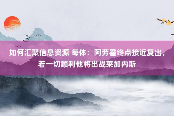 如何汇聚信息资源 每体：阿劳霍终点接近复出，若一切顺利他将出战莱加内斯