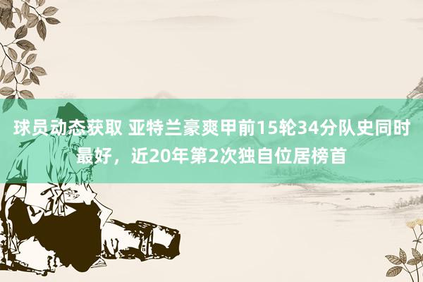 球员动态获取 亚特兰豪爽甲前15轮34分队史同时最好，近20年第2次独自位居榜首