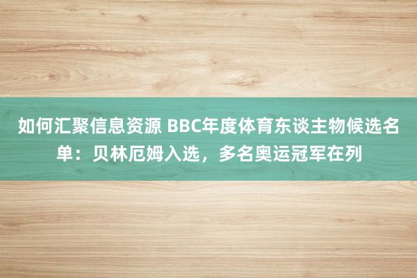 如何汇聚信息资源 BBC年度体育东谈主物候选名单：贝林厄姆入选，多名奥运冠军在列