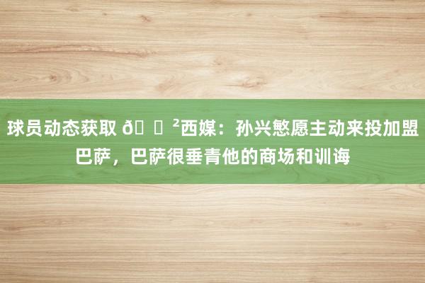 球员动态获取 😲西媒：孙兴慜愿主动来投加盟巴萨，巴萨很垂青他的商场和训诲