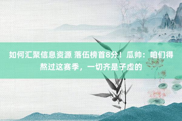 如何汇聚信息资源 落伍榜首8分！瓜帅：咱们得熬过这赛季，一切齐是子虚的