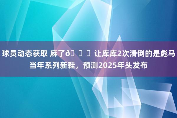 球员动态获取 麻了😂让库库2次滑倒的是彪马当年系列新鞋，预测2025年头发布