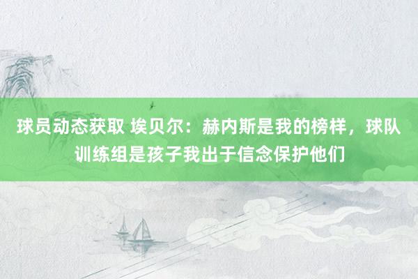 球员动态获取 埃贝尔：赫内斯是我的榜样，球队训练组是孩子我出于信念保护他们