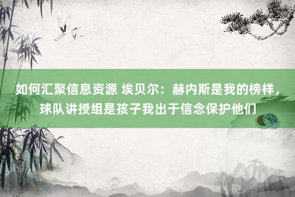 如何汇聚信息资源 埃贝尔：赫内斯是我的榜样，球队讲授组是孩子我出于信念保护他们