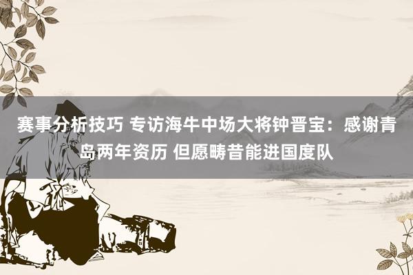 赛事分析技巧 专访海牛中场大将钟晋宝：感谢青岛两年资历 但愿畴昔能进国度队