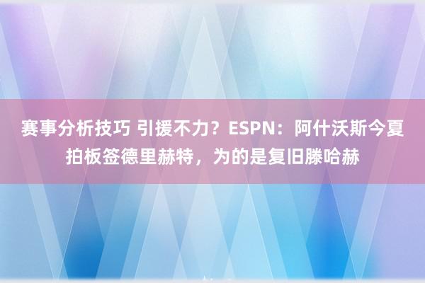 赛事分析技巧 引援不力？ESPN：阿什沃斯今夏拍板签德里赫特，为的是复旧滕哈赫