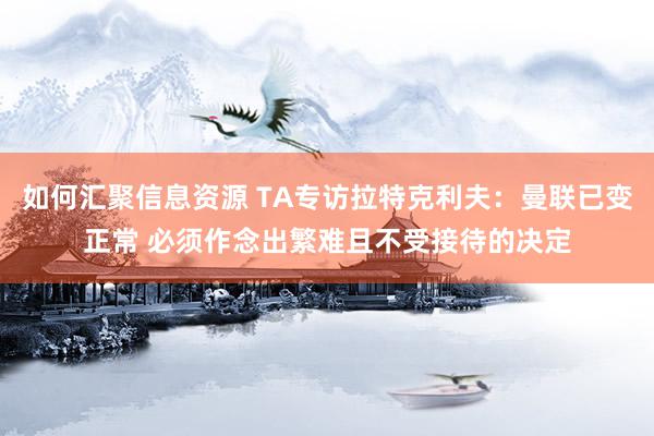 如何汇聚信息资源 TA专访拉特克利夫：曼联已变正常 必须作念出繁难且不受接待的决定