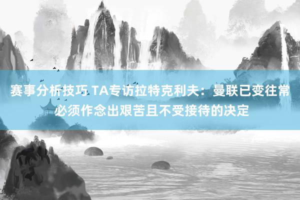 赛事分析技巧 TA专访拉特克利夫：曼联已变往常 必须作念出艰苦且不受接待的决定