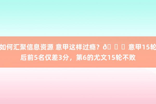 如何汇聚信息资源 意甲这样过瘾？😏意甲15轮后前5名仅差3分，第6的尤文15轮不败